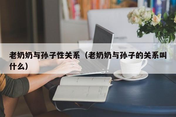 老奶奶与孙子性关系(老奶奶与孙子的关系叫什么)