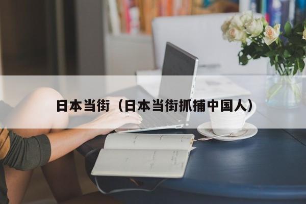 日本当街(日本当街抓捕中国人)