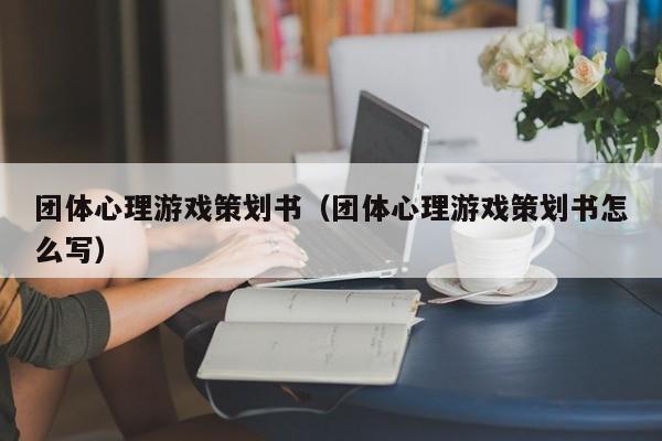 团体心理游戏策划书(团体心理游戏策划书怎么写)