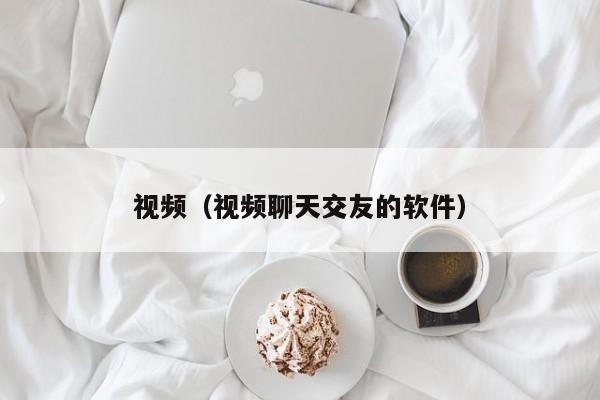 视频(视频聊天交友的软件)