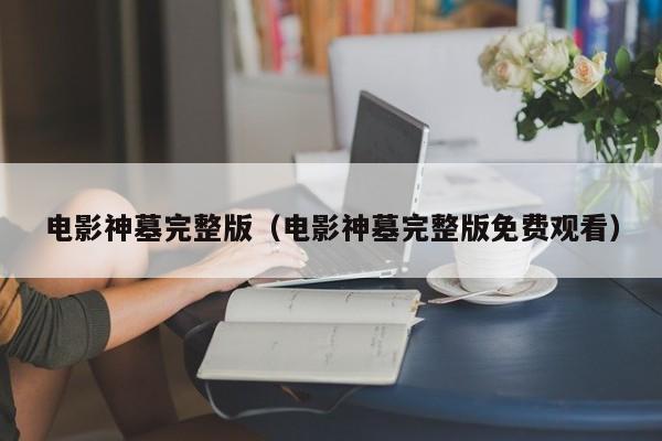 电影神墓完整版(电影神墓完整版免费观看)