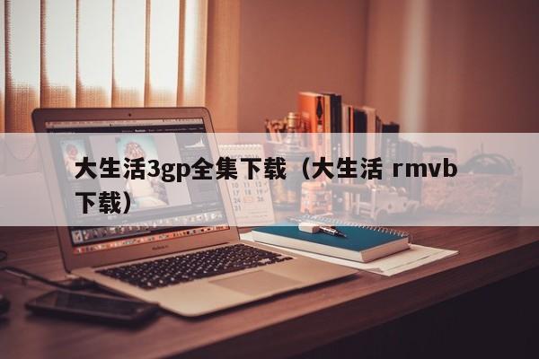 大生活3gp全集下载(大生活 rmvb 下载)