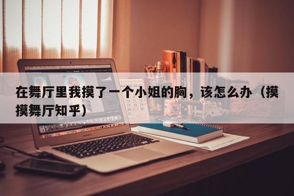 在舞厅里我摸了一个小姐的胸,该怎么办(摸摸舞厅知乎)