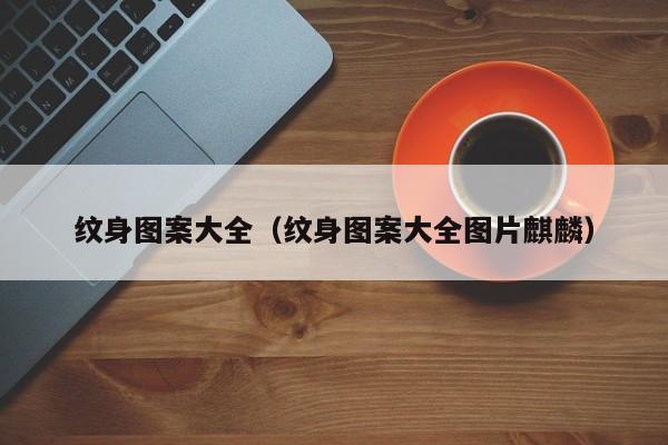 纹身图案大全(纹身图案大全图片麒麟)