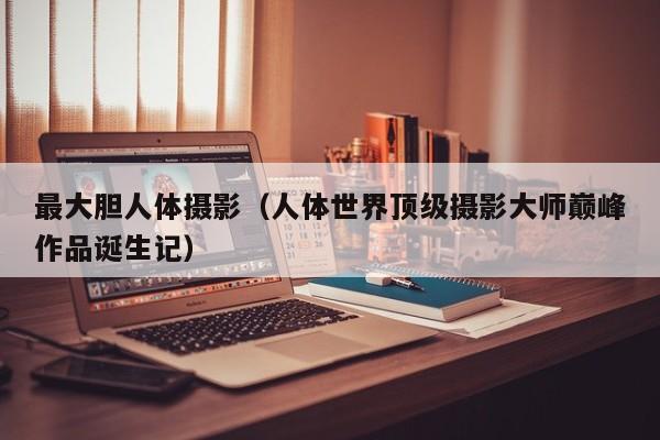 最大胆人体摄影(人体世界顶级摄影大师巅峰作品诞生记)