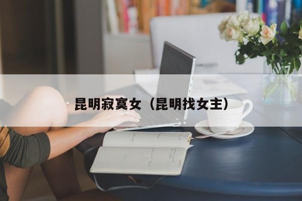 昆明寂寞女(昆明找女主)