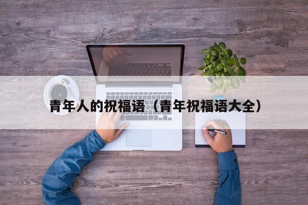 青年人的祝福语（青年祝福语大全）