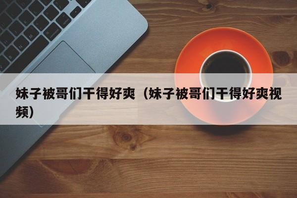 妹子被哥们干得好爽(妹子被哥们干得好爽视频)