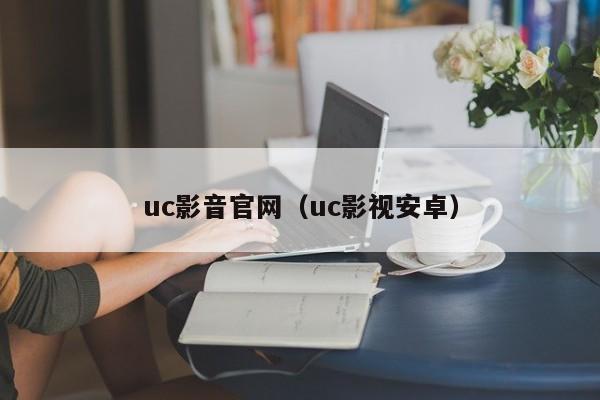 uc影音官网(uc影视安卓)