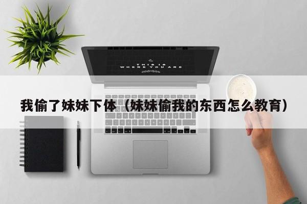 我偷了妹妹下体(妹妹偷我的东西怎么教育)