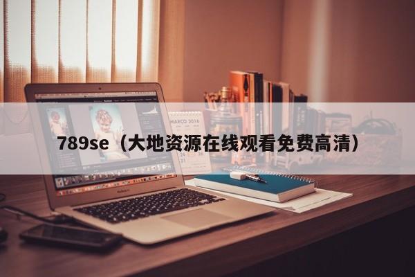789se(大地资源在线观看免费高清)