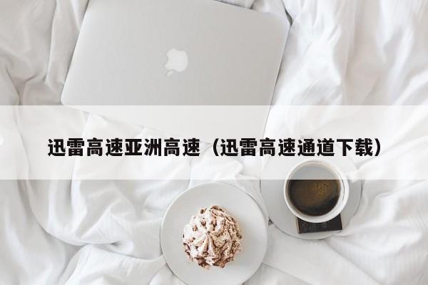 迅雷高速亚洲高速(迅雷高速通道下载)