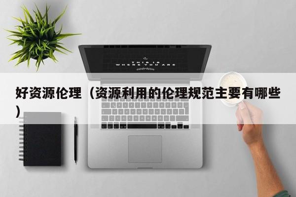 好资源伦理(资源利用的伦理规范主要有哪些)