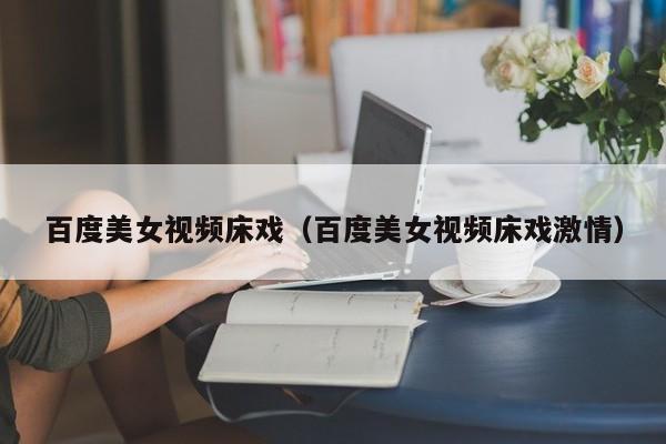 百度美女视频床戏(百度美女视频床戏激情)