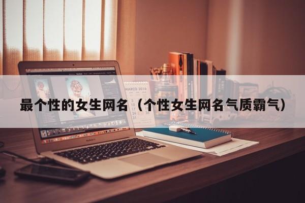 最个性的女生网名(个性女生网名气质霸气)