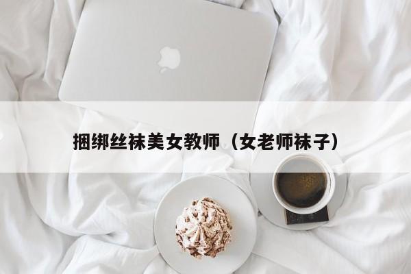 捆绑丝袜美女教师(女老师袜子)