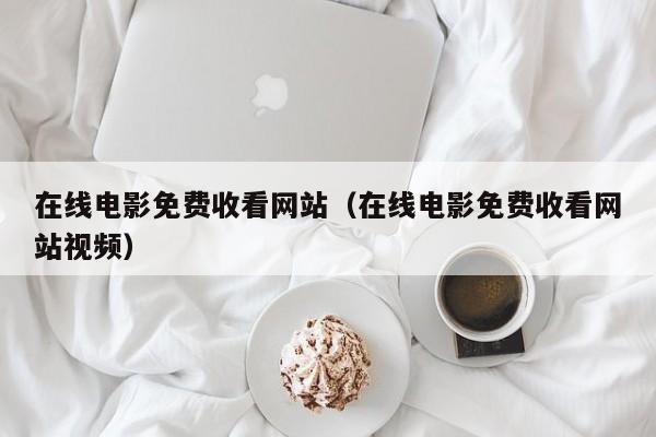 在线电影免费收看网站(在线电影免费收看网站视频)