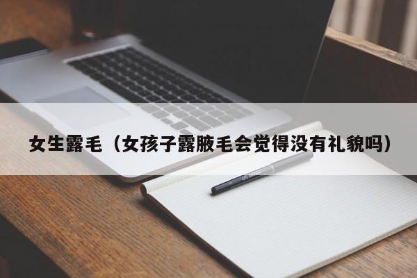 女生露毛(女孩子露腋毛会觉得没有礼貌吗)