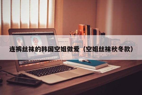 连裤丝袜的韩国空姐做爱(空姐丝袜秋冬款)