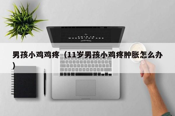 男孩小鸡鸡疼（11岁男孩小鸡疼肿胀怎么办）