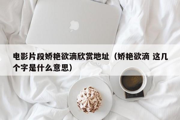 电影片段娇艳欲滴欣赏地址（娇艳欲滴 这几个字是什么意思）