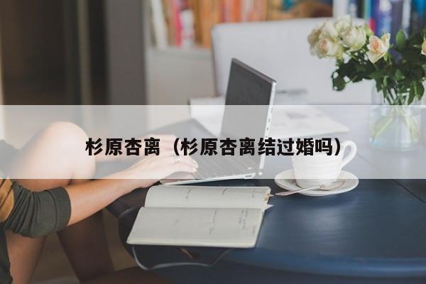 杉原杏离(杉原杏离结过婚吗)