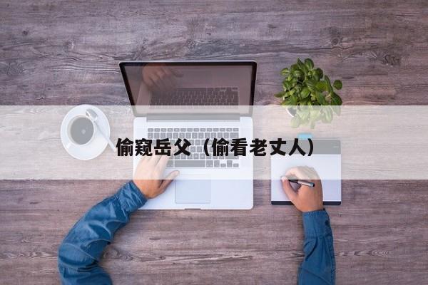 偷窥岳父(偷看老丈人)