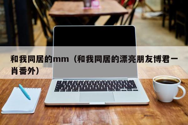 和我同居的mm(和我同居的漂亮朋友博君一肖番外)