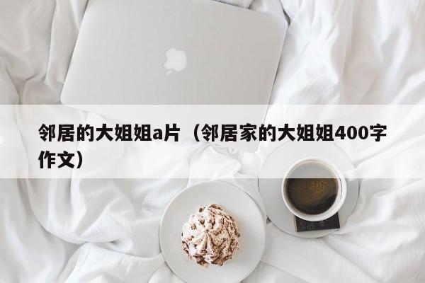 邻居的大姐姐a片(邻居家的大姐姐400字作文)