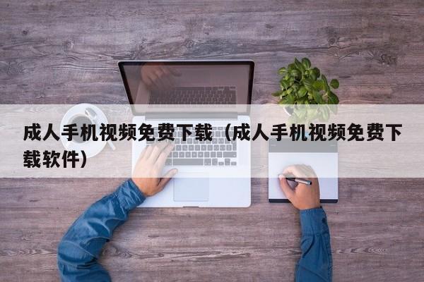 成人手机视频免费下载(成人手机视频免费下载软件)