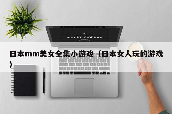 日本mm美女全集小游戏(日本女人玩的游戏)