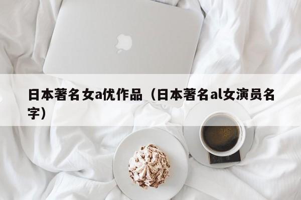 日本著名女a优作品（日本著名al女演员名字）