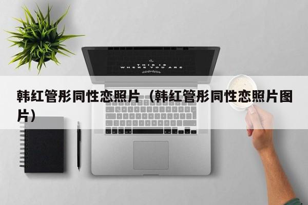 韩红管彤同性恋照片(韩红管彤同性恋照片图片)