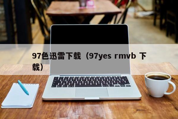 97色迅雷下载(97yes rmvb 下载)