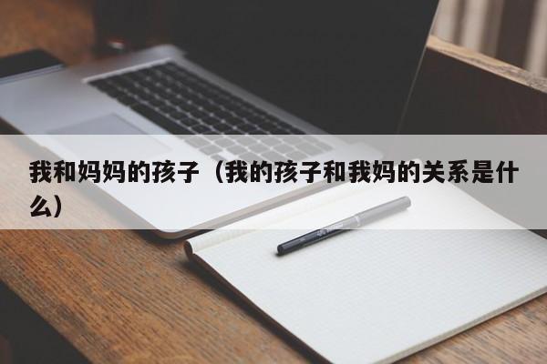 我和妈妈的孩子(我的孩子和我妈的关系是什么)