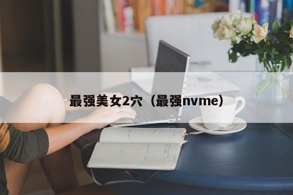 最强美女2穴(最强nvme)