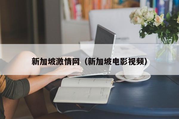新加坡激情网(新加坡电影视频)