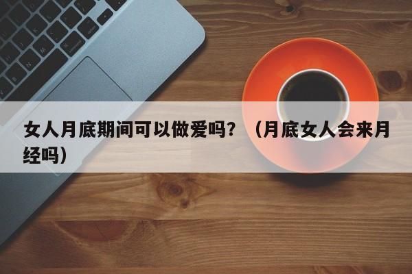 女人月底期间可以做爱吗?(月底女人会来月经吗)