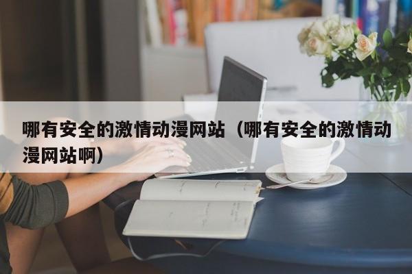 哪有安全的激情动漫网站(哪有安全的激情动漫网站啊)