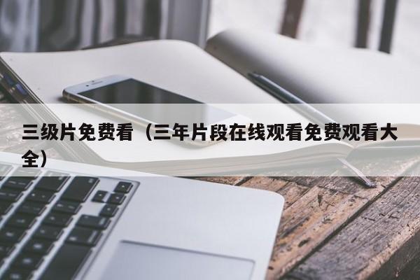 三级片免费看(三年片段在线观看免费观看大全)