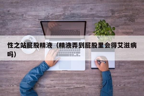 性之站屁股精液(精液弄到屁股里会得艾滋病吗)