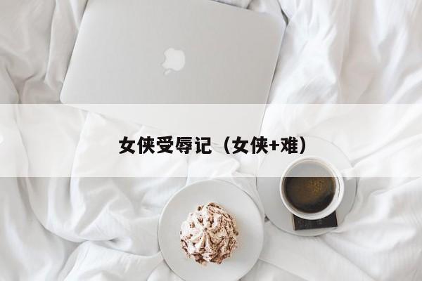 女侠受辱记(女侠+难)