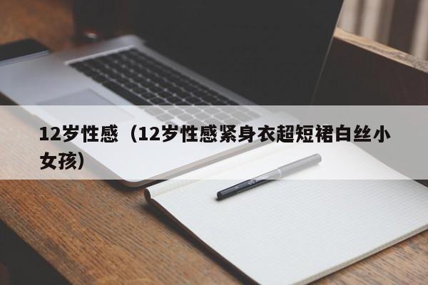 12岁性感（12岁性感紧身衣超短裙白丝小女孩）