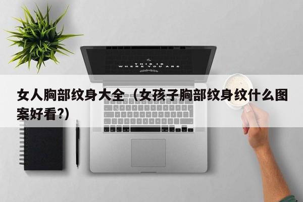 女人胸部纹身大全(女孩子胸部纹身纹什么图案好看?)