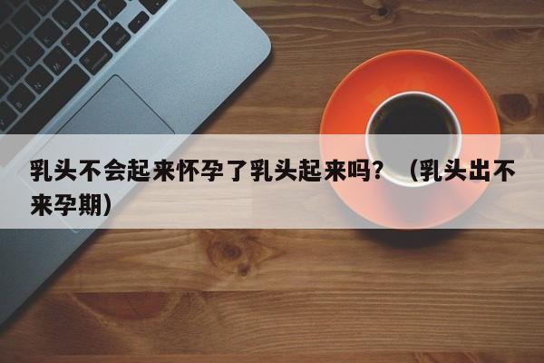 乳头不会起来怀孕了乳头起来吗?(乳头出不来孕期)