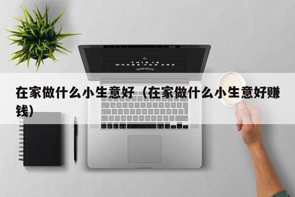 在家做什么小生意好(在家做什么小生意好赚钱)