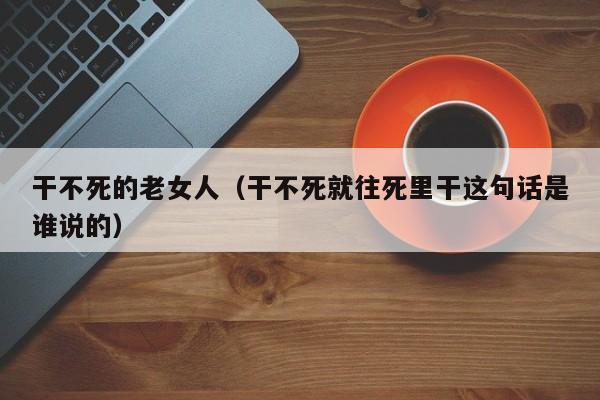 干不死的老女人(干不死就往死里干这句话是谁说的)