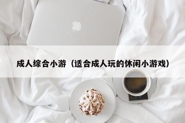 成人综合小游(适合成人玩的休闲小游戏)
