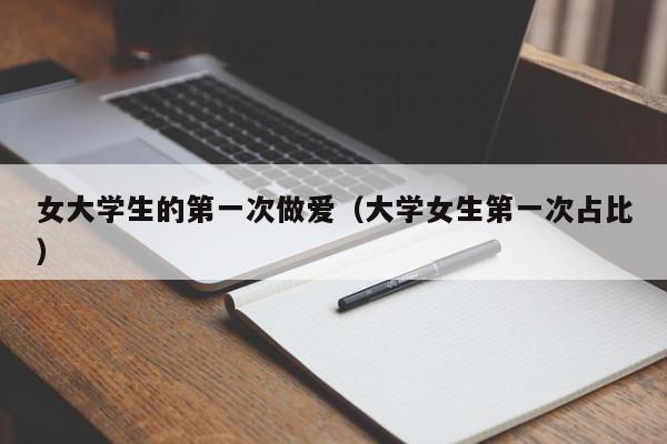 女大学生的第一次做爱(大学女生第一次占比)