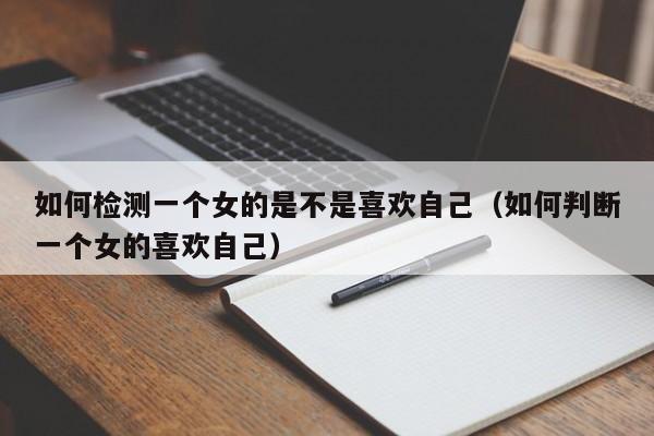 如何检测一个女的是不是喜欢自己(如何判断一个女的喜欢自己)